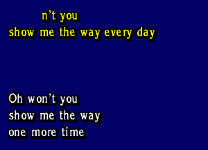 n't you
show me the way every day

Oh won't you
show me the way
one more time