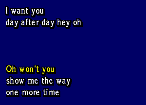 I want you
day afteI day hey oh

Oh won't you
show me the way
one more time