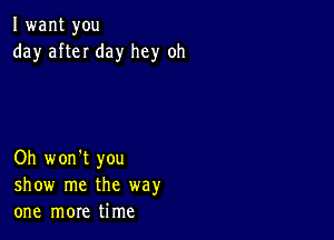 I want you
day afteI day hey oh

Oh won't you
show me the way
one more time