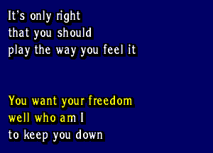 It's only n'ght
that you should
play the way you feel it

You want your freedom
well who am I
to keep you down