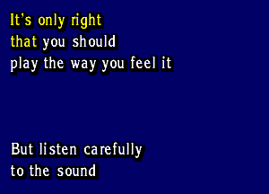 It's only n'ght
that you should
play the way you feel it

But listen carefully
to the sound