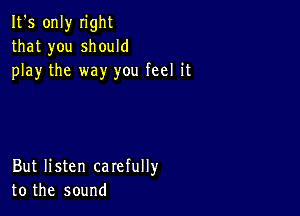 It's only n'ght
that you should
play the way you feel it

But listen carefully
to the sound