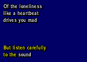 Of the loneliness
like a heartbeat
drives you mad

But listen carefully
to the sound