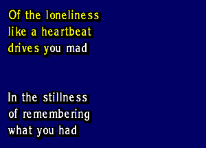 Of the loneliness
like a heartbeat
drives you mad

In the stillness
of re me mbering
what you had