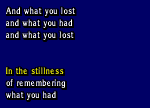 And what you lost
and what you had
and what you lost

In the stillness
of re me mbering
what you had