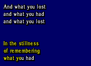 And what you lost
and what you had
and what you lost

In the stillness
of re me mbering
what you had