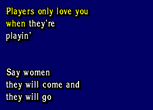 PlayeIs only love you
when thelee
playin'

Say women
they will come and
they will go