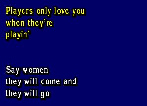 PlayeIs only love you
when thelee
playin'

Say women
they will come and
they will go