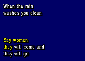 When the min
washes you clean

Say women
they will come and
they will go