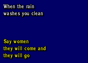 When the min
washes you clean

Say women
they will come and
they will go