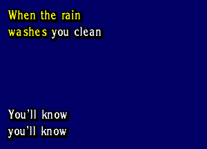 When the min
washes you dean

You'll know
you'll know