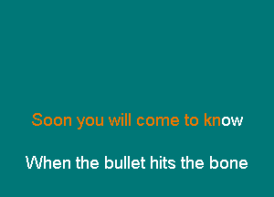 Soon you will come to know

When the bullet hits the bone