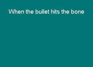 When the bullet hits the bone