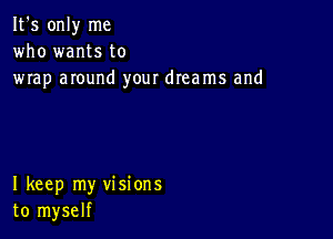 It's only me
who wants to
wrap around your dreams and

I keep my visions
to myself