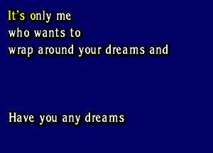 It's only me
who wants to
wrap around your dreams and

Have you any dreams