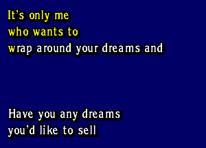 It's only me
who wants to
wrap around your dreams and

Have you any dreams
you'd like to sell