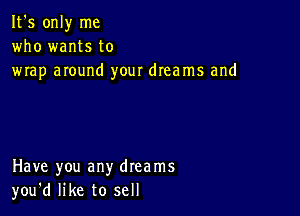 It's only me
who wants to
wrap around your dreams and

Have you any dreams
you'd like to sell