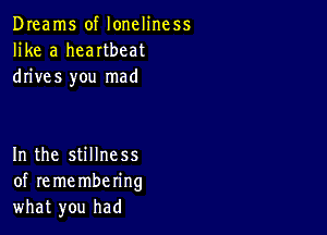 Dreams of loneliness
like a heartbeat
drives you mad

In the stillness
of re me mbering
what you had