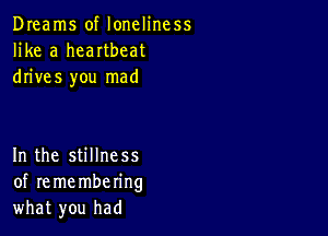 Dreams of loneliness
like a heartbeat
drives you mad

In the stillness
of re me mbering
what you had