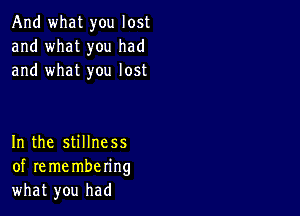 And what you lost
and what you had
and what you lost

In the stillness
of re me mbering
what you had