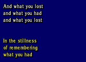 And what you lost
and what you had
and what you lost

In the stillness
of re me mbering
what you had