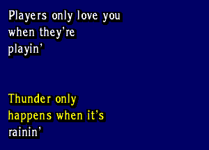 PlayeIs only love you
when theyke
playin'

Thunder only
happens when it's
rainin'