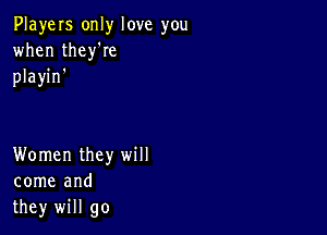 PlayeIs only love you
when thelee
playin'

Women they will
come and
they will go