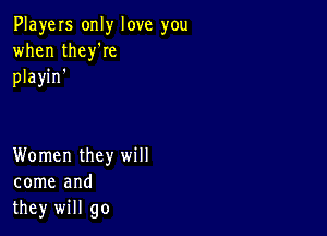 PlayeIs only love you
when thelee
playin'

Women they will
come and
they will go