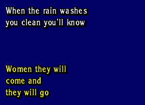 When the min washes
you clean you'll know

Women they will
come and
they will go