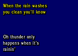 When the min washes
you clean you'll know

Oh thunder only
happens when it's
rainin'