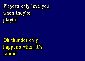 PlayeIs only love you
when theyke
playin'

Oh thunder only
happens when it's
rainin'