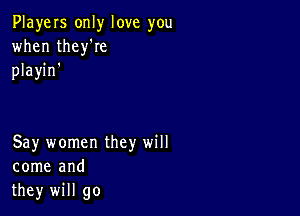 PlayeIs only love you
when thelee
playin'

Say women they will
come and
they will go