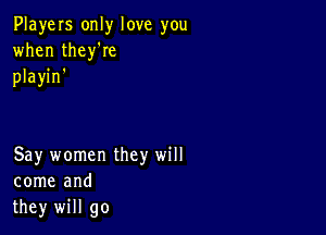 PlayeIs only love you
when thelee
playin'

Say women they will
come and
they will go