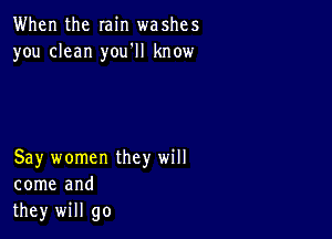 When the min washes
you clean you'll know

Say women they will
come and
they will go