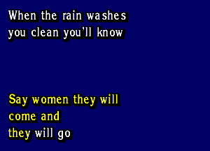 When the min washes
you clean you'll know

Say women they will
come and
they will go