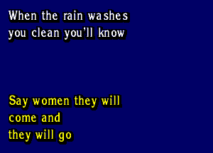 When the min washes
you clean you'll know

Say women they will
come and
they will go