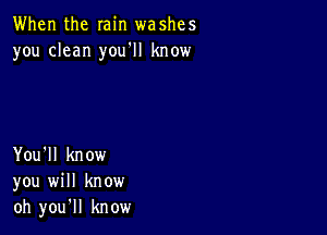 When the min washes
you clean you'll know

You'll know
you will know
oh you'll know