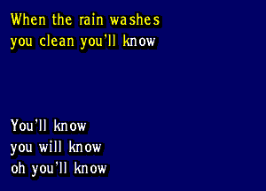 When the min washes
you clean you'll know

You'll know
you will know
oh you'll know