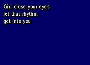 Girl close your eyes
let that Ihythm
get into you