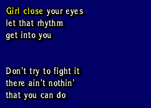 Girl close your eyes
let that Ihythm
get into you

Don't try to fight it
there ain't nothin'
that you can do