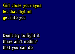 Girl close your eyes
let that Ihythm
get into you

Don't try to fight it
there ain't nothin'
that you can do