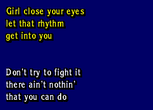 Girl close your eyes
let that Ihythm
get into you

Don't try to fight it
there ain't nothin'
that you can do