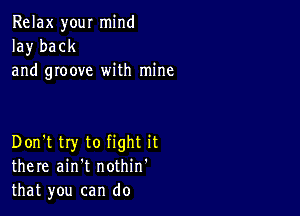 Relax your mind
la)r back
and groove with mine

Don't try to fight it
there ain't nothin'
that you can do