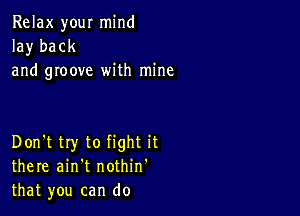 Relax your mind
la)r back
and groove with mine

Don't try to fight it
there ain't nothin'
that you can do