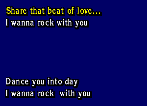 Share that beat of love...
I wanna Iock with you

Dance you into day
I wanna rock with you