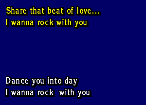 Share that beat of love...
I wanna Iock with you

Dance you into day
I wanna rock with you