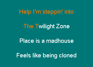 Help I'm steppin' into
The Twilight Zone

Place is a madhouse

Feels like being cloned
