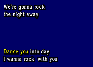 We're gonna rock
the night away

Dance you into day
I wanna rock with you