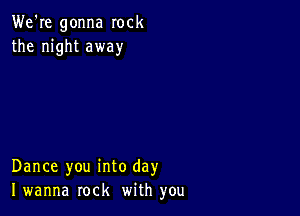 We're gonna rock
the night away

Dance you into day
I wanna rock with you