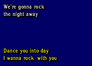 We're gonna rock
the night away

Dance you into day
I wanna rock with you